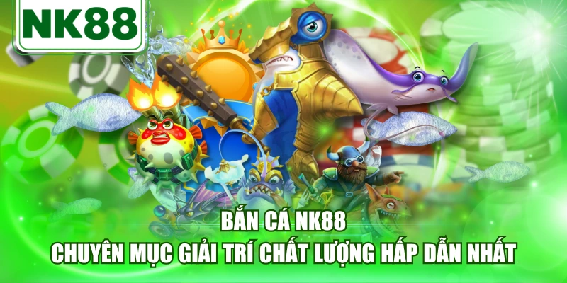 Bắn Cá NK88 - Chuyên Mục Giải Trí Chất Lượng Hấp Dẫn Nhất